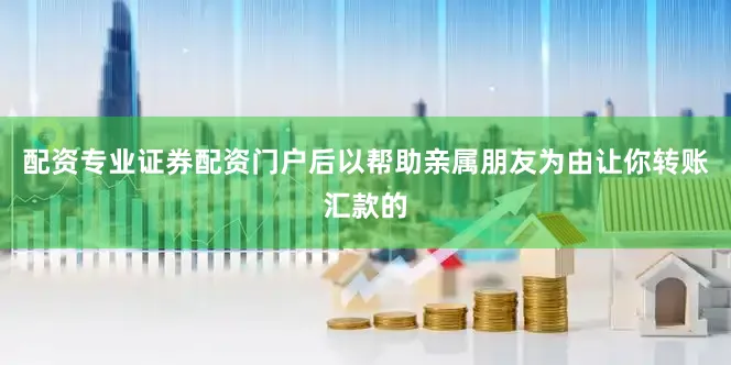 配资专业证券配资门户后以帮助亲属朋友为由让你转账汇款的