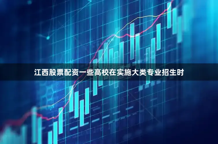 江西股票配资一些高校在实施大类专业招生时