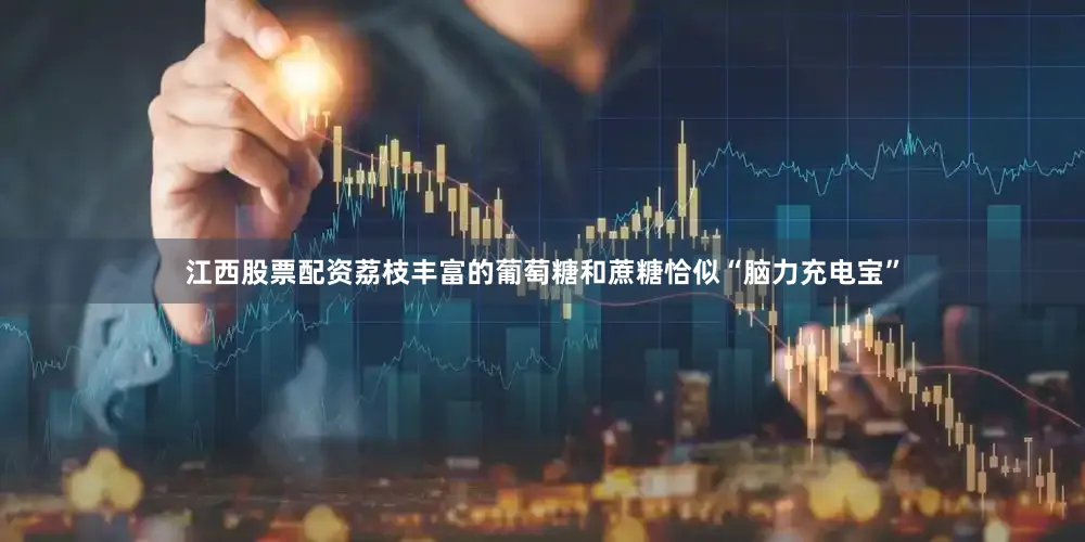 江西股票配资荔枝丰富的葡萄糖和蔗糖恰似“脑力充电宝”
