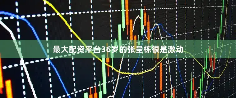 最大配资平台36岁的张呈栋很是激动