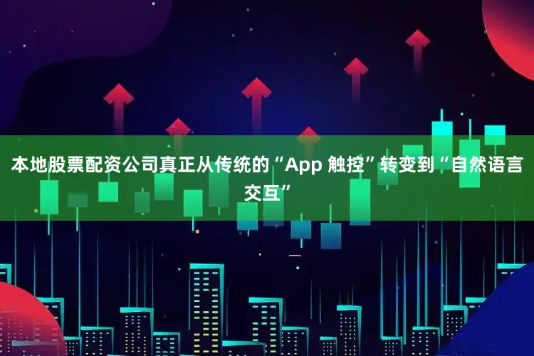 本地股票配资公司真正从传统的“App 触控”转变到“自然语言交互”