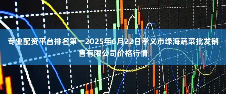 专业配资平台排名第一2025年6月22日孝义市绿海蔬菜批发销售有限公司价格行情