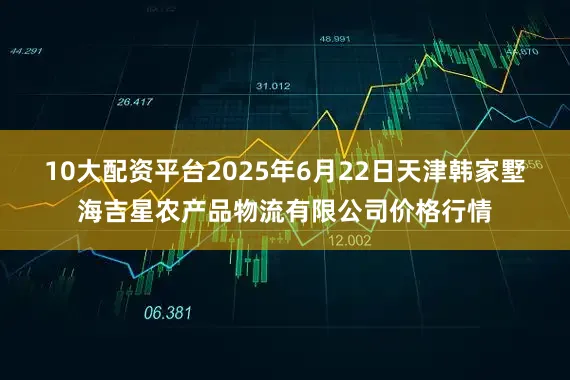 10大配资平台2025年6月22日天津韩家墅海吉星农产品物流有限公司价格行情