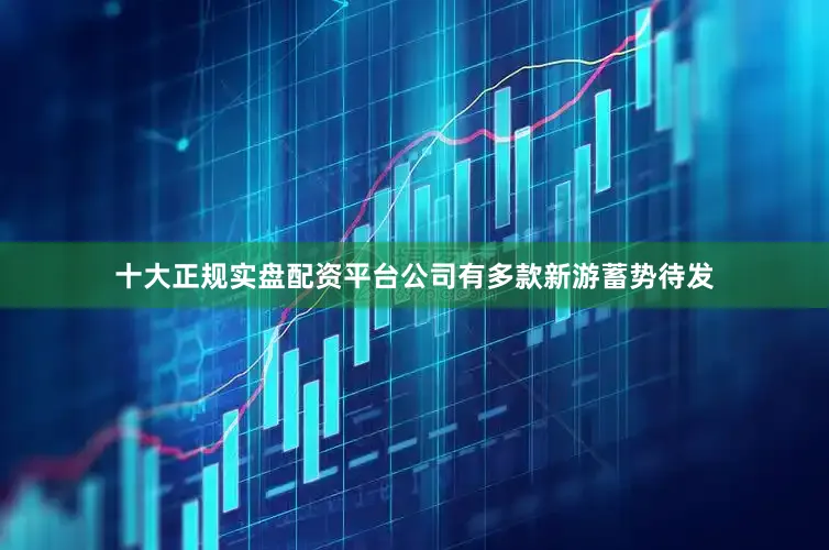 十大正规实盘配资平台公司有多款新游蓄势待发