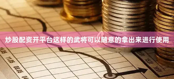 炒股配资开平台这样的武将可以随意的拿出来进行使用