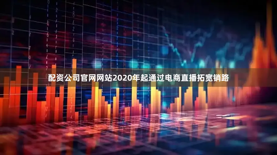 配资公司官网网站2020年起通过电商直播拓宽销路