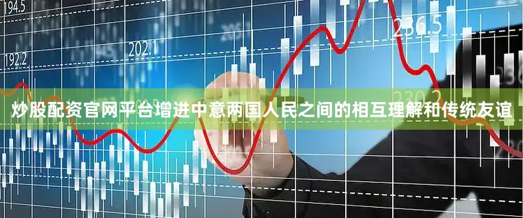 炒股配资官网平台增进中意两国人民之间的相互理解和传统友谊