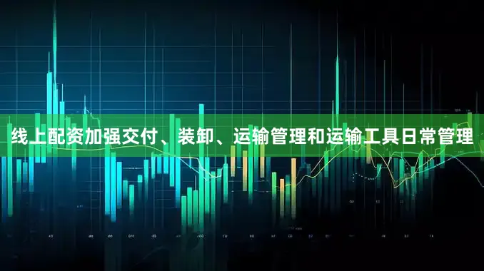 线上配资加强交付、装卸、运输管理和运输工具日常管理