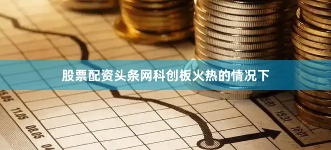 股票配资头条网　　科创板火热的情况下