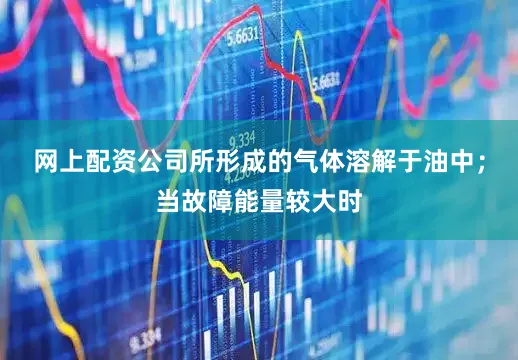 网上配资公司所形成的气体溶解于油中；当故障能量较大时