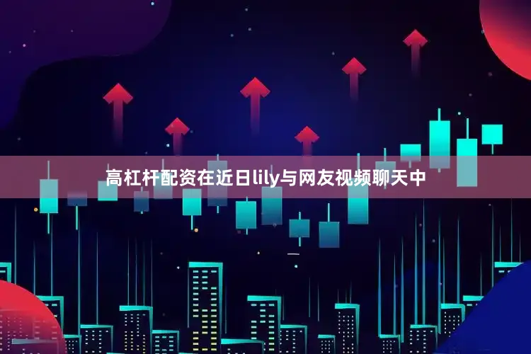 高杠杆配资在近日lily与网友视频聊天中