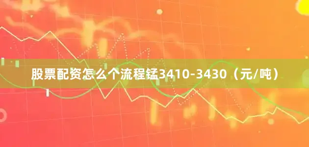 股票配资怎么个流程锰3410-3430（元/吨）