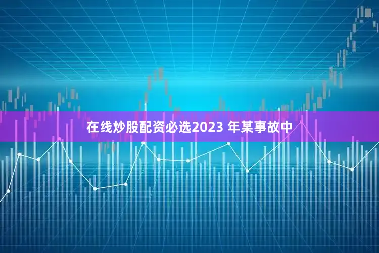 在线炒股配资必选2023 年某事故中