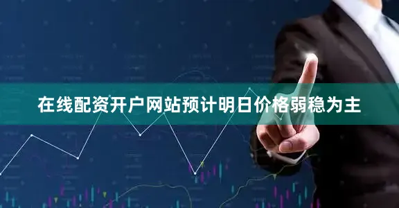 在线配资开户网站预计明日价格弱稳为主