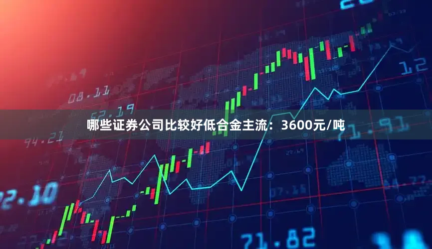 哪些证券公司比较好低合金主流：3600元/吨