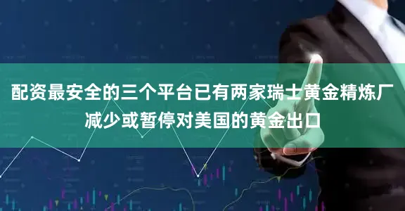 配资最安全的三个平台已有两家瑞士黄金精炼厂减少或暂停对美国的黄金出口