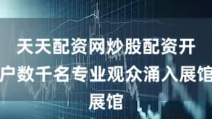 天天配资网炒股配资开户数千名专业观众涌入展馆